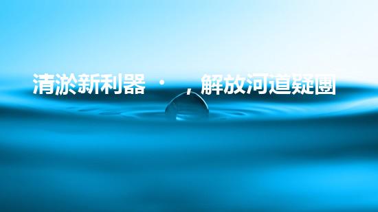 清淤新利器，解放河道疑團！